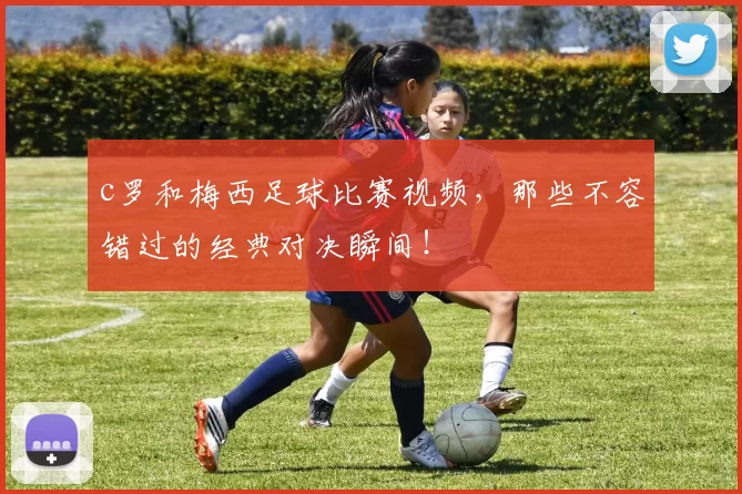 c罗和梅西足球比赛视频,那些不容错过的经典对决瞬间!