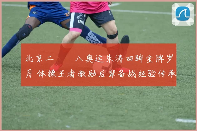 北京二〇〇八奥运朱涛回眸金牌岁月 体操王者激励后辈备战经验传承