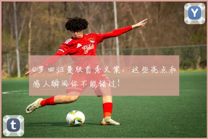 c罗回归曼联首秀文案，这些亮点和感人瞬间你不能错过！