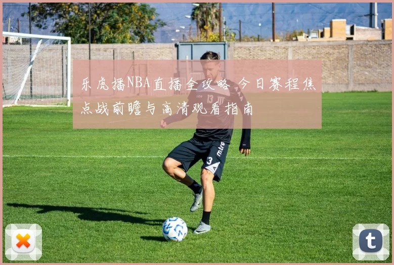 乐虎播NBA直播全攻略 今日赛程焦点战前瞻与高清观看指南