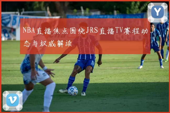 NBA直播焦点围绕JRS直播TV赛程动态与权威解读