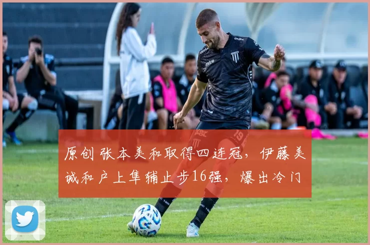 原创 张本美和取得四连冠,伊藤美诚和户上隼辅止步16强,爆出冷门