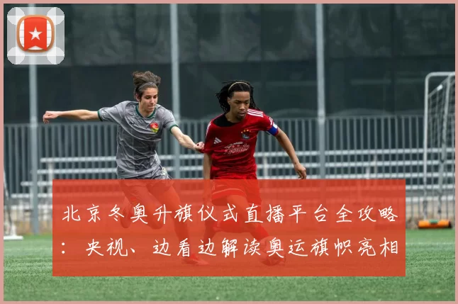 北京冬奥升旗仪式直播平台全攻略：央视、边看边解读奥运旗帜亮相