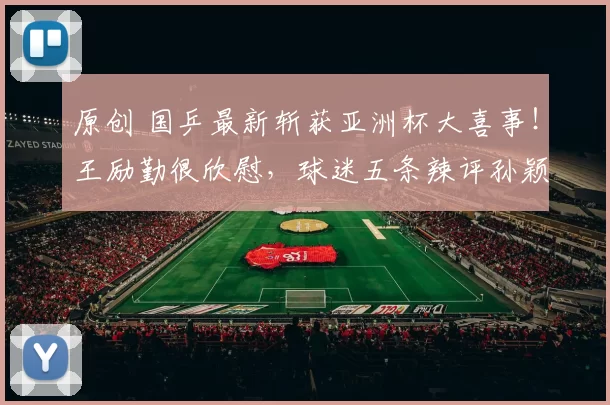 原创 国乒最新斩获亚洲杯大喜事！王励勤很欣慰，球迷五条辣评孙颖莎王楚钦