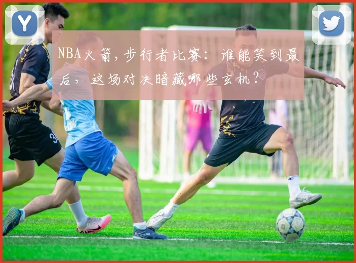 NBA火箭,步行者比赛：谁能笑到最后，这场对决暗藏哪些玄机？