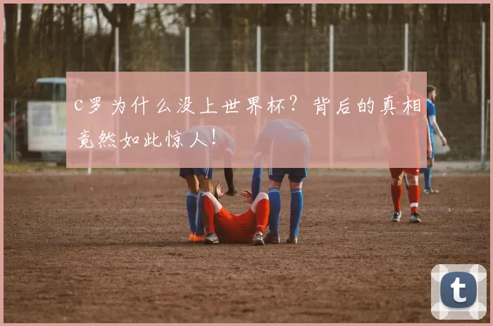 c罗为什么没上世界杯？背后的真相竟然如此惊人！