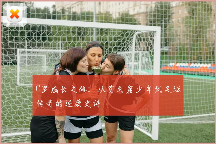 C罗成长之路:从贫民窟少年到足坛传奇的逆袭史诗