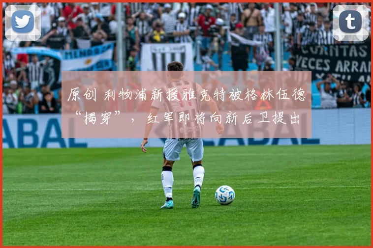 原创 利物浦新援雅克特被格林伍德“揭穿”，红军即将向新后卫提出报价