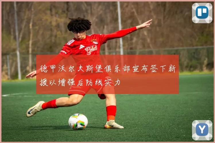 德甲沃尔夫斯堡俱乐部宣布签下新援以增强后防线实力