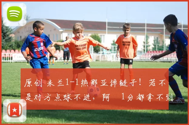 原创 米兰1-1热那亚掉链子！若不是对方点球不进，阿囧1分都拿不到