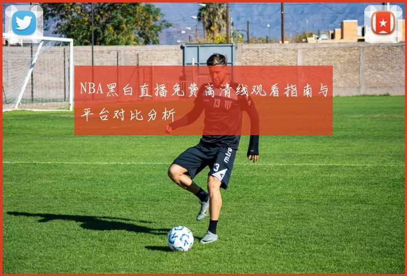 NBA黑白直播免费高清线观看指南与平台对比分析