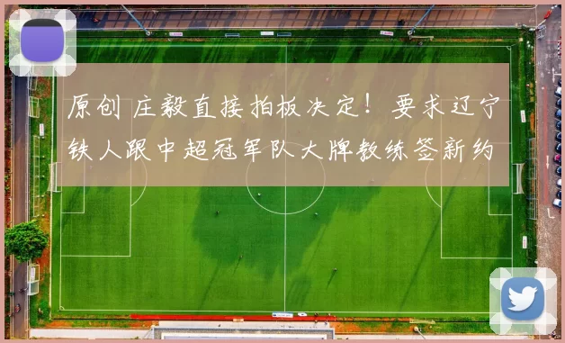 原创 庄毅直接拍板决定！要求辽宁铁人跟中超冠军队大牌教练签新约，李金羽直接辟谣