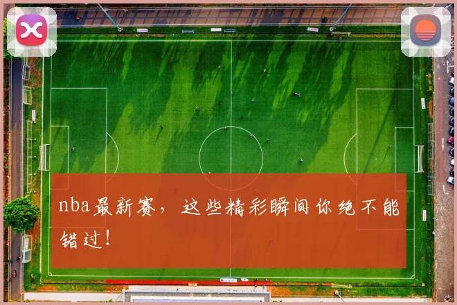 nba最新赛，这些精彩瞬间你绝不能错过！