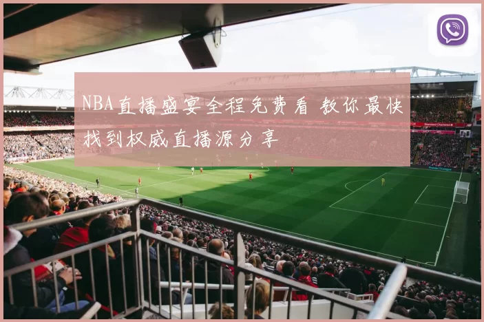 NBA直播盛宴全程免费看 教你最快找到权威直播源分享