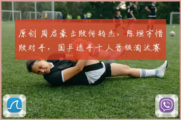 原创 周启豪击败何钧杰，陈垣宇惜败对手，国乒选手十人晋级淘汰赛