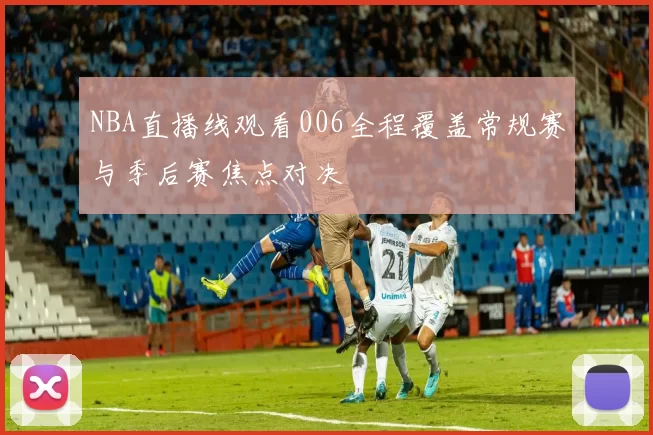 NBA直播线观看006全程覆盖常规赛与季后赛焦点对决
