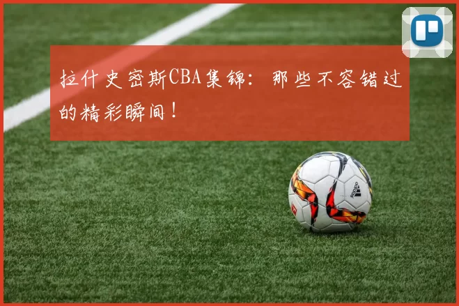拉什史密斯CBA集锦：那些不容错过的精彩瞬间！
