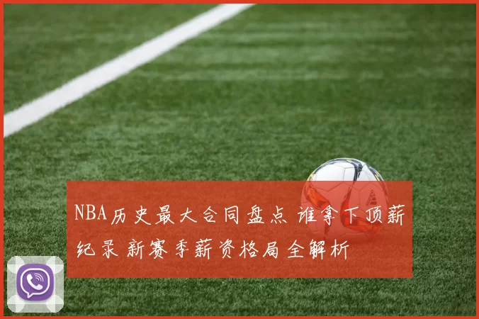 NBA历史最大合同盘点 谁拿下顶薪纪录 新赛季薪资格局全解析