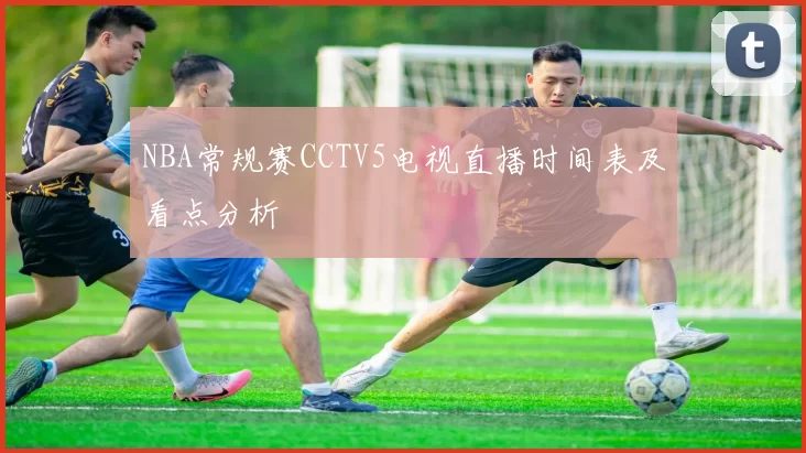 NBA常规赛CCTV5电视直播时间表及看点分析